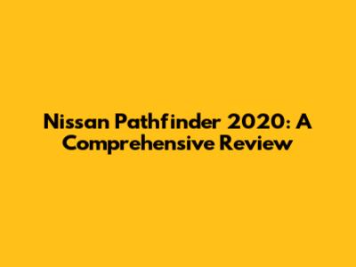 Nissan Pathfinder 2020: A Comprehensive Review