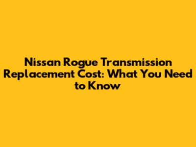 Nissan Rogue Transmission Replacement Cost: What You Need to Know