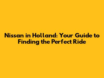 Nissan in Holland: Your Guide to Finding the Perfect Ride