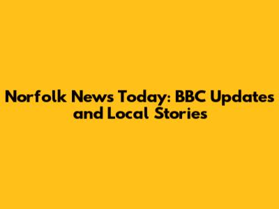 Norfolk News Today: BBC Updates and Local Stories