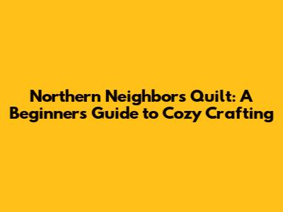 Northern Neighbors Quilt: A Beginner's Guide to Cozy Crafting