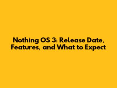 Nothing OS 3: Release Date, Features, and What to Expect