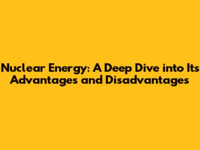 Nuclear Energy: A Deep Dive into Its Advantages and Disadvantages