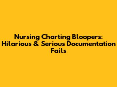 Nursing Charting Bloopers: Hilarious & Serious Documentation Fails