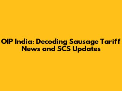 OIP India: Decoding Sausage Tariff News and SCS Updates