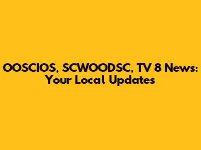 OOSCIOS, SCWOODSC, TV 8 News: Your Local Updates