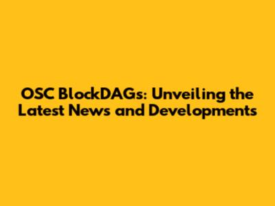 OSC BlockDAGs: Unveiling the Latest News and Developments