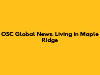 OSC Global News: Living in Maple Ridge