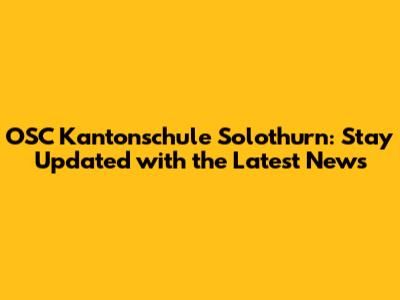OSC Kantonschule Solothurn: Stay Updated with the Latest News