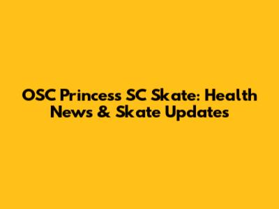 OSC Princess SC Skate: Health News & Skate Updates