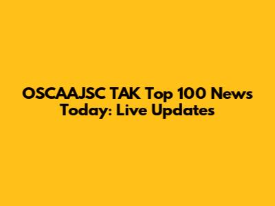 OSCAAJSC TAK Top 100 News Today: Live Updates