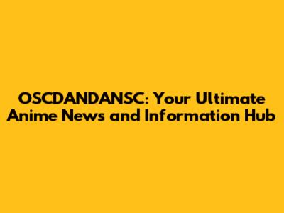 OSCDANDANSC: Your Ultimate Anime News and Information Hub