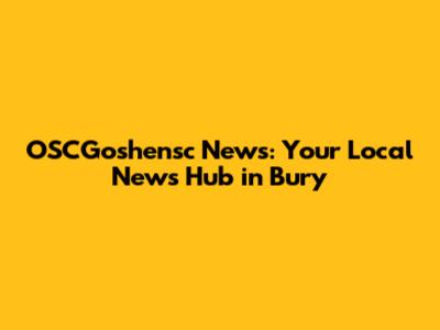 OSCGoshensc News: Your Local News Hub in Bury