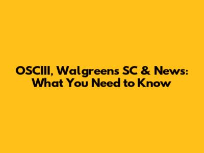 OSCIII, Walgreens SC & News: What You Need to Know