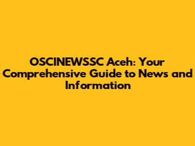 OSCINEWSSC Aceh: Your Comprehensive Guide to News and Information