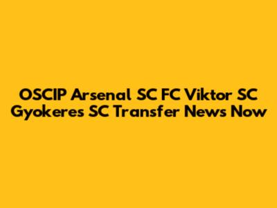 OSCIP Arsenal SC FC Viktor SC Gyokeres SC Transfer News Now