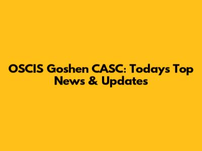 OSCIS Goshen CASC: Today's Top News & Updates