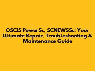 OSCIS PowerSc, SCNEWSSc: Your Ultimate Repair, Troubleshooting & Maintenance Guide
