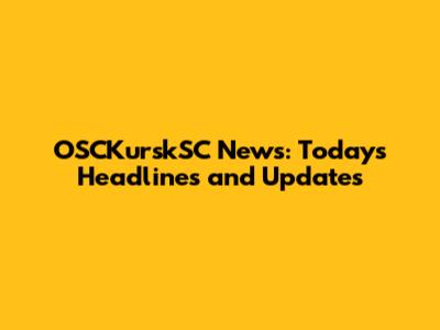 OSCKurskSC News: Today's Headlines and Updates