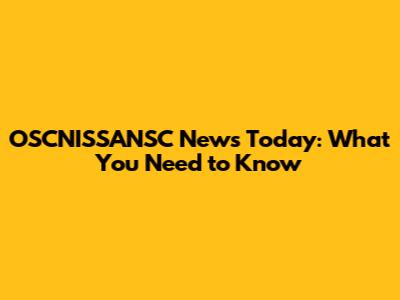 OSCNISSANSC News Today: What You Need to Know