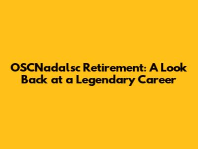OSCNadalsc Retirement: A Look Back at a Legendary Career