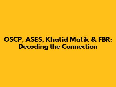 OSCP, ASES, Khalid Malik & FBR: Decoding the Connection