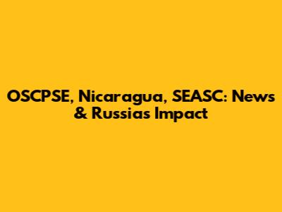 OSCPSE, Nicaragua, SEASC: News & Russia's Impact