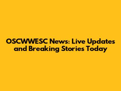 OSCWWESC News: Live Updates and Breaking Stories Today