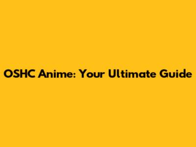 OSHC Anime: Your Ultimate Guide