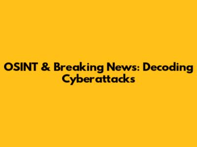 OSINT & Breaking News: Decoding Cyberattacks