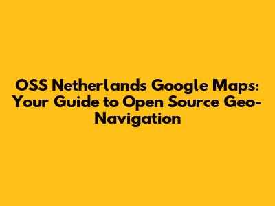 OSS Netherlands Google Maps: Your Guide to Open Source Geo-Navigation