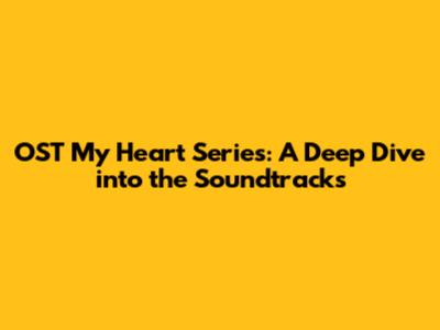 OST My Heart Series: A Deep Dive into the Soundtracks