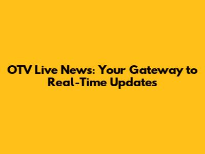 OTV Live News: Your Gateway to Real-Time Updates