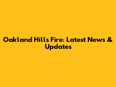 Oakland Hills Fire: Latest News & Updates