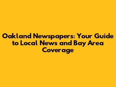 Oakland Newspapers: Your Guide to Local News and Bay Area Coverage