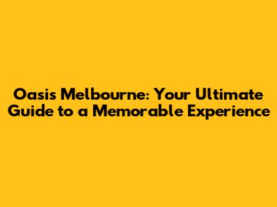 Oasis Melbourne: Your Ultimate Guide to a Memorable Experience