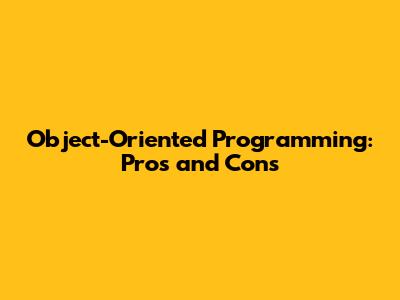 Object-Oriented Programming: Pros and Cons