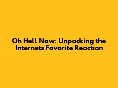 Oh Hell Naw: Unpacking the Internet's Favorite Reaction