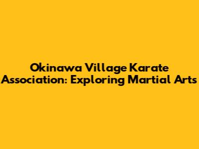 Okinawa Village Karate Association: Exploring Martial Arts