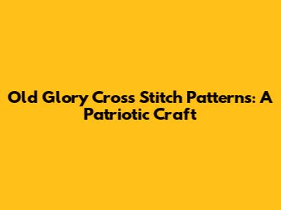 Old Glory Cross Stitch Patterns: A Patriotic Craft