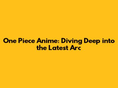 One Piece Anime: Diving Deep into the Latest Arc