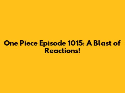 One Piece Episode 1015: A Blast of Reactions!