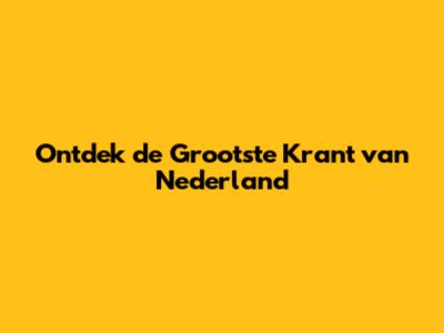 Ontdek de Grootste Krant van Nederland