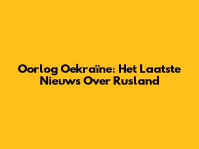 Oorlog Oekraïne: Het Laatste Nieuws Over Rusland