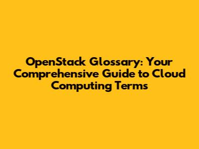 OpenStack Glossary: Your Comprehensive Guide to Cloud Computing Terms