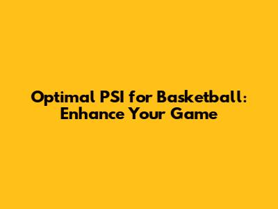 Optimal PSI for Basketball: Enhance Your Game