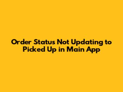 Order Status Not Updating to 'Picked Up' in Main App
