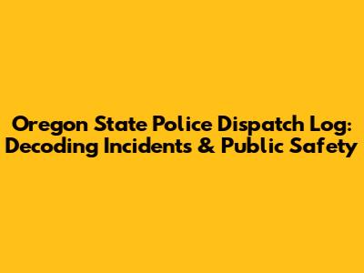 Oregon State Police Dispatch Log: Decoding Incidents & Public Safety