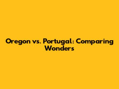Oregon vs. Portugal: Comparing Wonders