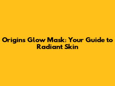 Origins Glow Mask: Your Guide to Radiant Skin